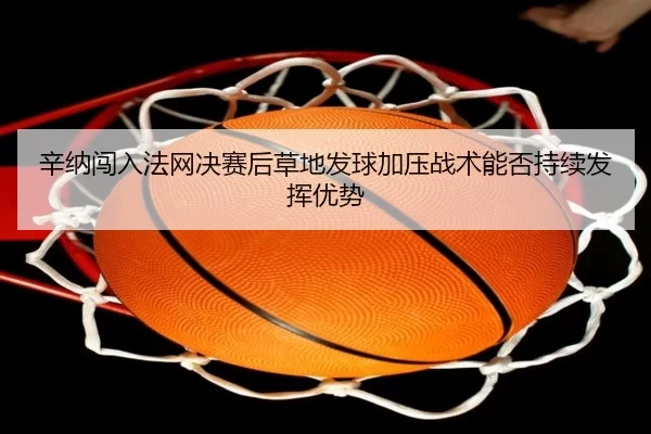 辛纳闯入法网决赛后草地发球加压战术能否持续发挥优势